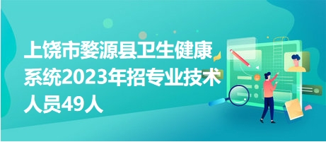 上饶市婺源县卫生健康系统2023年招专业技术人员49人