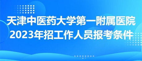 天津中医药大学第一附属医院2023年招工作人员报考条件