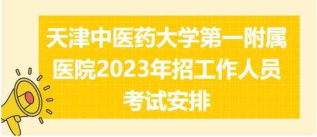 天津中医药大学第一附属医院2023年招工作人员考试安排