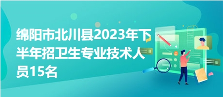 绵阳市北川县2023年下半年招卫生专业技术人员15名