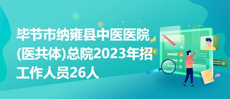 毕节市纳雍县中医医院(医共体)总院2023年招工作人员26人