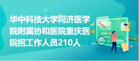 华中科技大学同济医学院附属协和医院重庆医院招工作人员210人