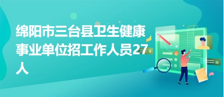 绵阳市三台县卫生健康事业单位招工作人员27人