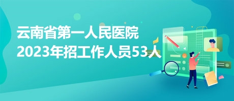 云南省第一人民医院2023年招工作人员53人