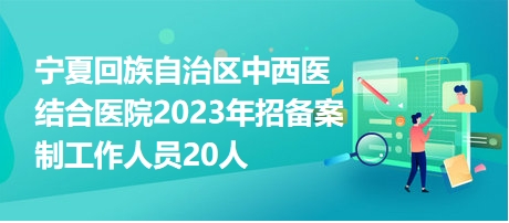 宁夏回族自治区中西医结合医院2023年招备案制工作人员20人