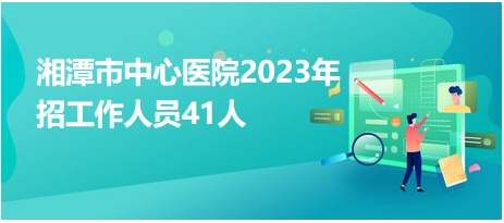 湘潭市中心医院2023年招工作人员41人
