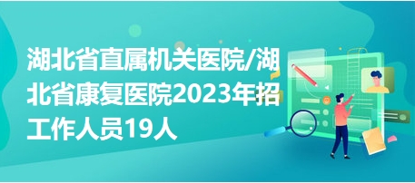 湖北省直属机关医院/湖北省康复医院2023年招工作人员19人