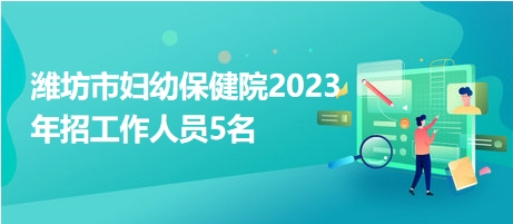 潍坊市妇幼保健院2023年招工作人员5名