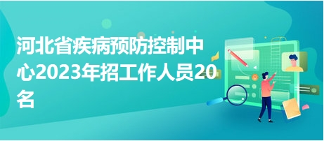 河北省疾病预防控制中心2023年招工作人员20名
