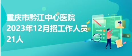 重庆市黔江中心医院2023年12月招工作人员21人