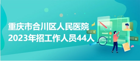 重庆市合川区人民医院2023年招工作人员44人