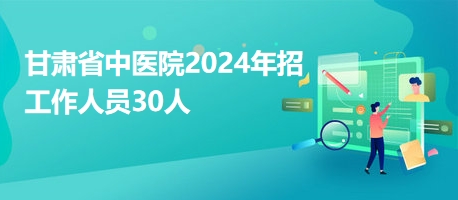 甘肃省中医院2024年招工作人员30人