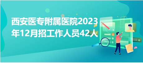 西安医专附属医院2023年12月招工作人员42人