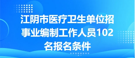 江阴市医疗卫生单位招事业编制工作人员102名报名条件