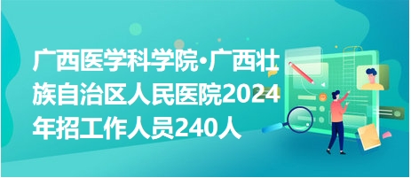 广西医学科学院·广西壮族自治区人民医院2024年招工作人员240人