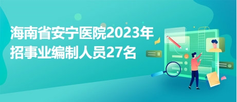海南省安宁医院2023年招事业编制人员27名