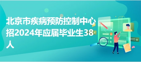 北京市疾病预防控制中心招2024年应届毕业生38人