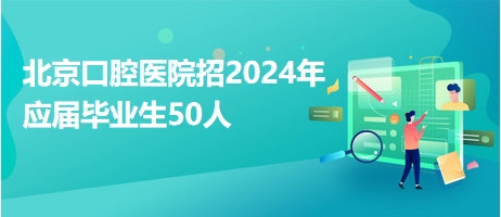北京口腔医院招2024年应届毕业生50人