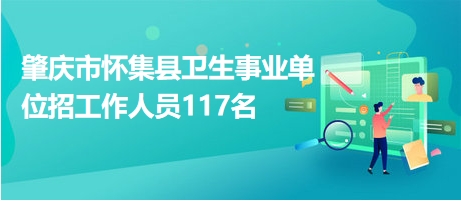 肇庆市怀集县卫生事业单位招工作人员117名