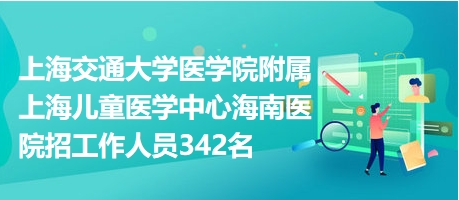 上海交通大学医学院附属上海儿童医学中心海南医院招工作人员342名