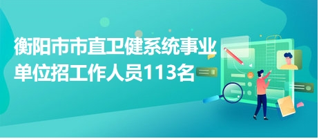 衡阳市市直卫健系统事业单位招工作人员113名