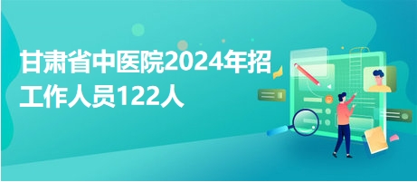 甘肃省中医院2024年招工作人员122人