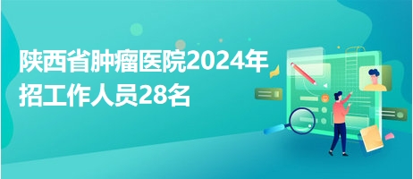 陕西省肿瘤医院2024年招工作人员28名