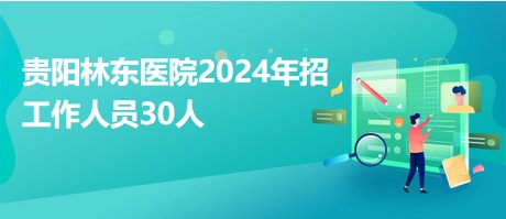 贵阳林东医院2024年招工作人员30人