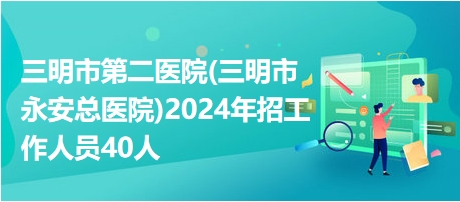 三明市第二医院(三明市永安总医院)2024年招工作人员40人