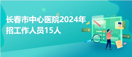 长春市中心医院2024年招工作人员15人