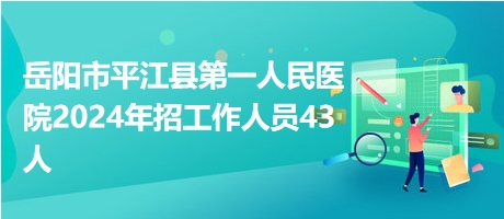 岳阳市平江县第一人民医院2024年招工作人员43人