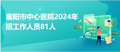 襄阳市中心医院2024年招工作人员81人