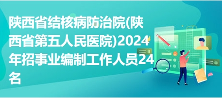 陕西省结核病防治院(陕西省第五人民医院)2024年招事业编制工作人员24名