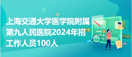上海交通大学医学院附属第九人民医院2024年招工作人员100人