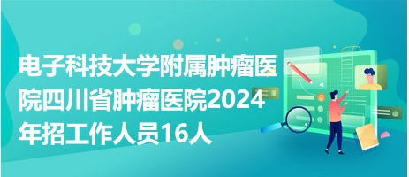 电子科技大学附属肿瘤医院四川省肿瘤医院2024年招工作人员16人