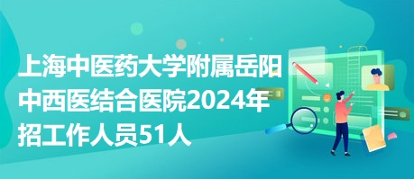 上海中医药大学附属岳阳中西医结合医院2024年招工作人员51人