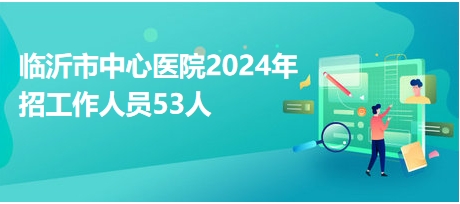 临沂市中心医院2024年招工作人员53人