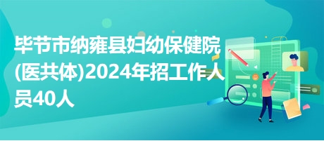 毕节市纳雍县妇幼保健院(医共体)2024年招工作人员40人