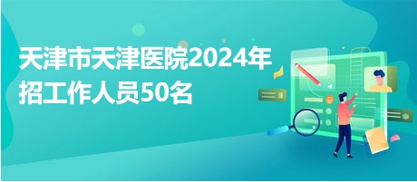 天津市天津医院2024年招工作人员50名