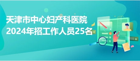 天津市中心妇产科医院2024年招工作人员25名