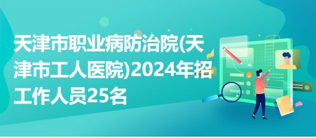 天津市职业病防治院(天津市工人医院)2024年招工作人员25名