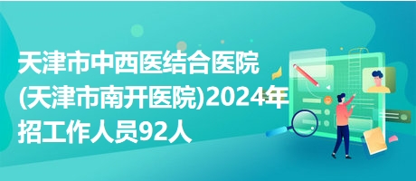 天津市中西医结合医院(天津市南开医院)2024年招工作人员92人