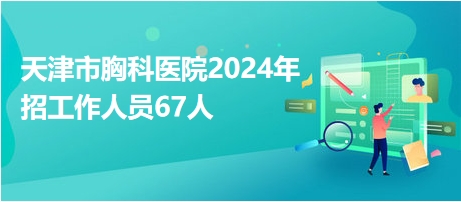 天津市胸科医院2024年招工作人员67人