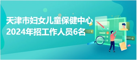 天津市妇女儿童保健中心2024年招工作人员6名