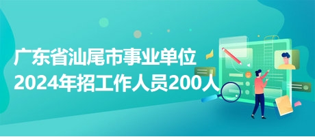 广东省汕尾市事业单位2024年招工作人员200人
