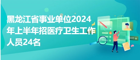 黑龙江省事业单位民政厅2024年上半年招医疗卫生工作人员24名