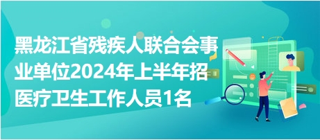 黑龙江省残疾人联合会事业单位2024年上半年招医疗卫生工作人员1名