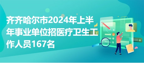 齐齐哈尔市2024年上半年事业单位招医疗卫生工作人员167名