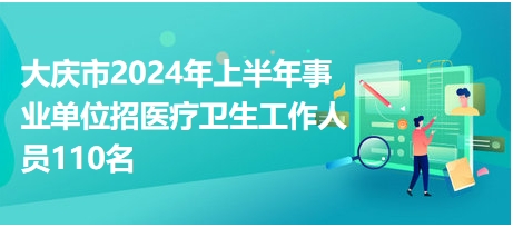 大庆市2024年上半年事业单位招医疗卫生工作人员110名