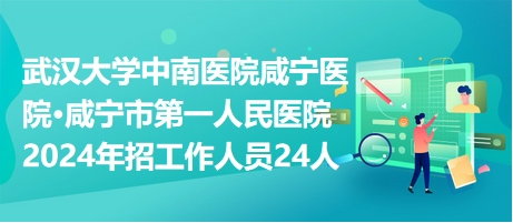 武汉大学中南医院咸宁医院•咸宁市第一人民医院2024年招工作人员24人